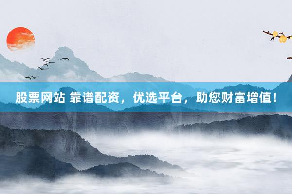 股票网站 靠谱配资，优选平台，助您财富增值！
