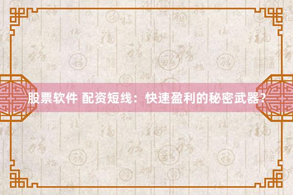 股票软件 配资短线：快速盈利的秘密武器？