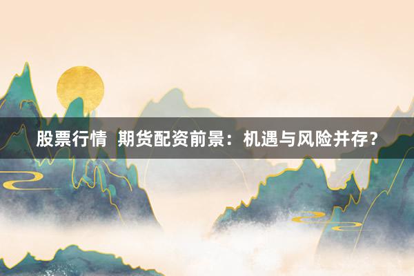 股票行情  期货配资前景：机遇与风险并存？