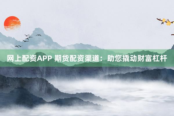 网上配资APP 期货配资渠道：助您撬动财富杠杆