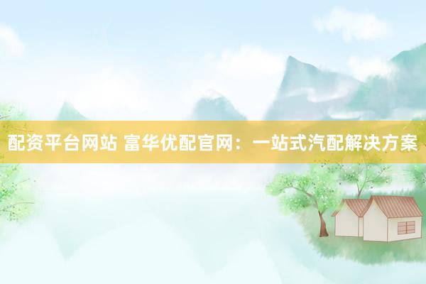配资平台网站 富华优配官网：一站式汽配解决方案