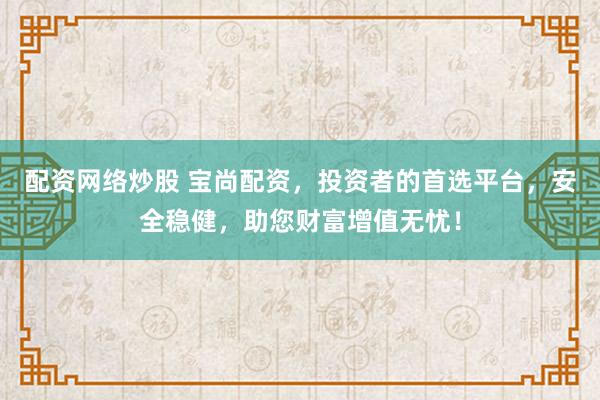 配资网络炒股 宝尚配资，投资者的首选平台，安全稳健，助您财富增值无忧！