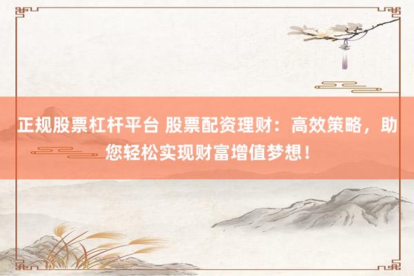 正规股票杠杆平台 股票配资理财：高效策略，助您轻松实现财富增值梦想！