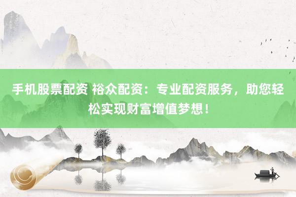 手机股票配资 裕众配资：专业配资服务，助您轻松实现财富增值梦想！