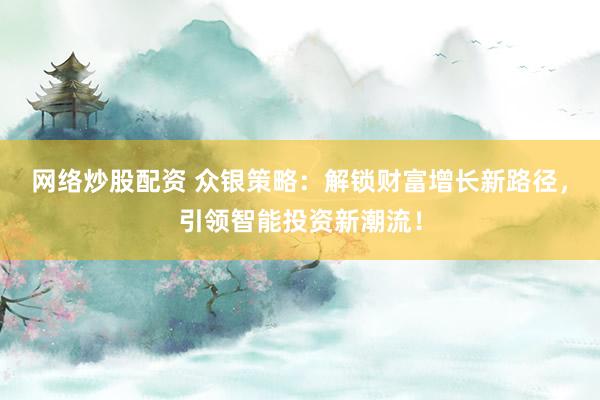 网络炒股配资 众银策略：解锁财富增长新路径，引领智能投资新潮流！