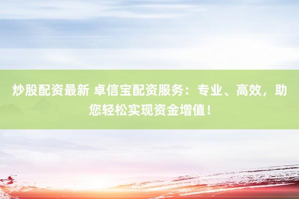 炒股配资最新 卓信宝配资服务：专业、高效，助您轻松实现资金增值！