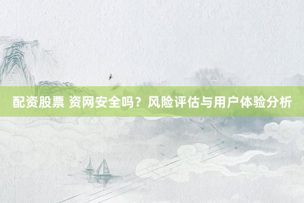 配资股票 资网安全吗？风险评估与用户体验分析