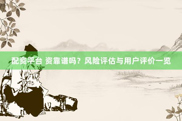 配资平台 资靠谱吗？风险评估与用户评价一览