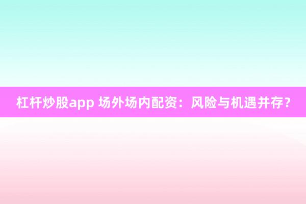 杠杆炒股app 场外场内配资：风险与机遇并存？