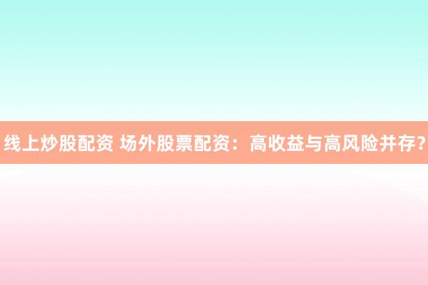 线上炒股配资 场外股票配资：高收益与高风险并存？