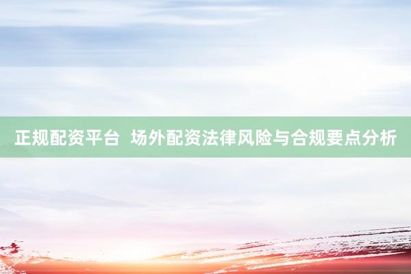 正规配资平台  场外配资法律风险与合规要点分析