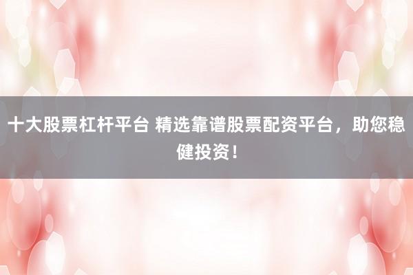 十大股票杠杆平台 精选靠谱股票配资平台，助您稳健投资！