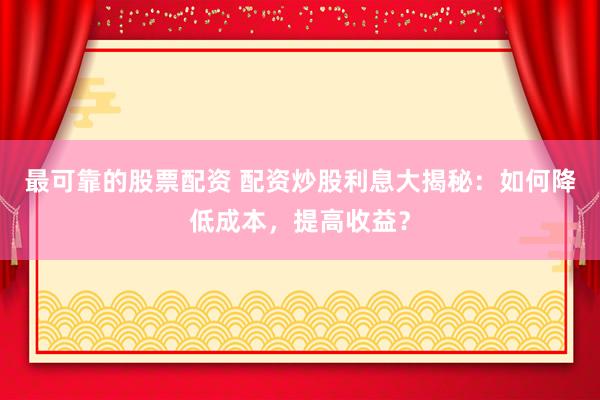 最可靠的股票配资 配资炒股利息大揭秘：如何降低成本，提高收益？