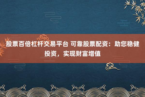 股票百倍杠杆交易平台 可靠股票配资：助您稳健投资，实现财富增值