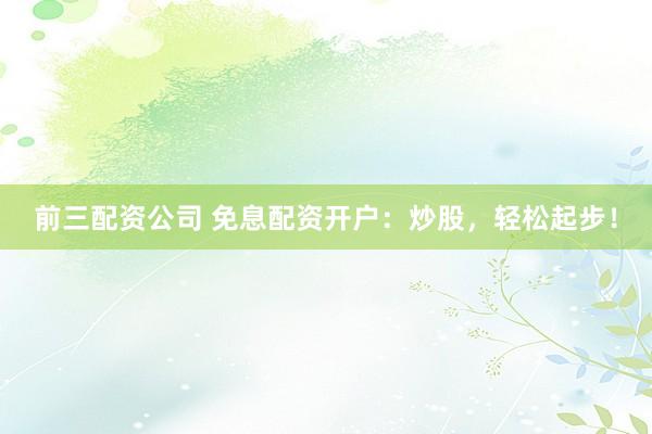前三配资公司 免息配资开户：炒股，轻松起步！