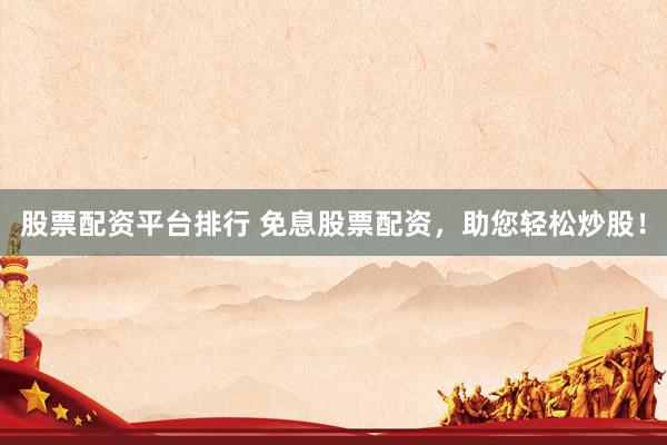 股票配资平台排行 免息股票配资，助您轻松炒股！