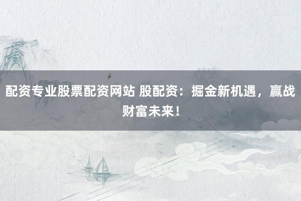 配资专业股票配资网站 股配资：掘金新机遇，赢战财富未来！