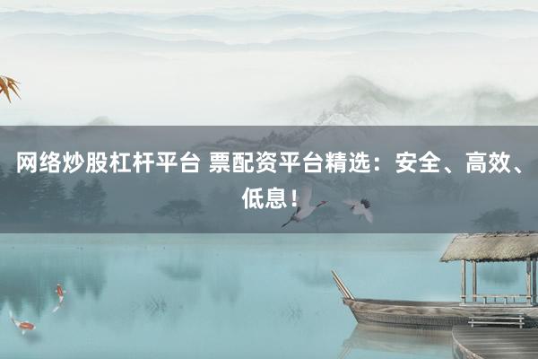 网络炒股杠杆平台 票配资平台精选：安全、高效、低息！