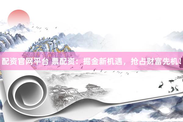 配资官网平台 票配资：掘金新机遇，抢占财富先机！
