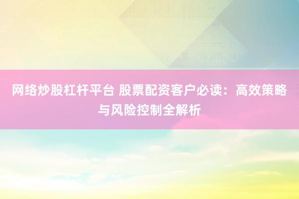 网络炒股杠杆平台 股票配资客户必读：高效策略与风险控制全解析