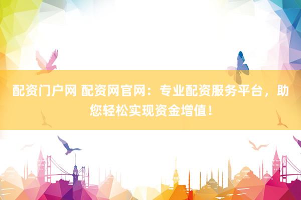 配资门户网 配资网官网：专业配资服务平台，助您轻松实现资金增值！