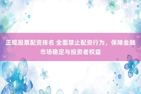正规股票配资排名 全面禁止配资行为，保障金融市场稳定与投资者权益