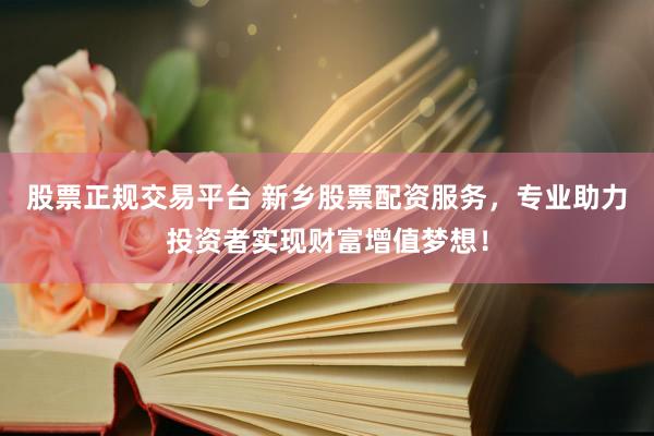 股票正规交易平台 新乡股票配资服务，专业助力投资者实现财富增值梦想！