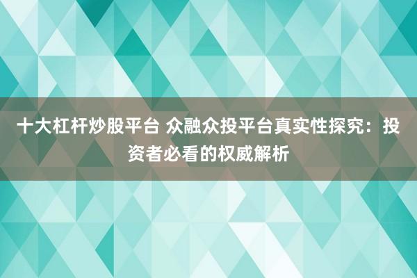 十大杠杆炒股平台 众融众投平台真实性探究：投资者必看的权威解析