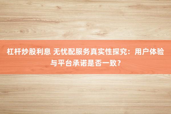 杠杆炒股利息 无忧配服务真实性探究：用户体验与平台承诺是否一致？