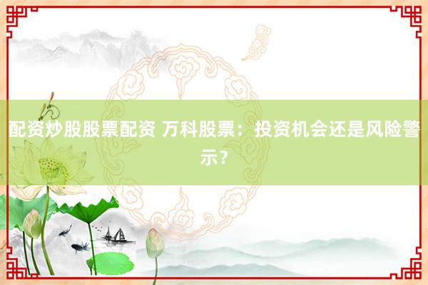 配资炒股股票配资 万科股票：投资机会还是风险警示？
