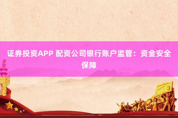 证券投资APP 配资公司银行账户监管：资金安全保障