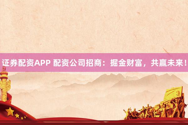 证券配资APP 配资公司招商：掘金财富，共赢未来！