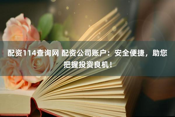 配资114查询网 配资公司账户：安全便捷，助您把握投资良机！