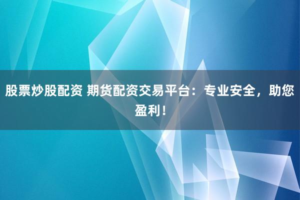股票炒股配资 期货配资交易平台：专业安全，助您盈利！