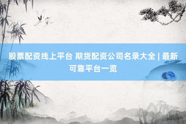 股票配资线上平台 期货配资公司名录大全 | 最新可靠平台一览