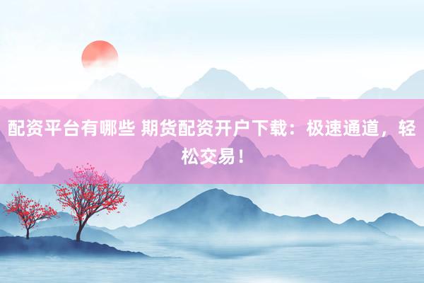 配资平台有哪些 期货配资开户下载：极速通道，轻松交易！