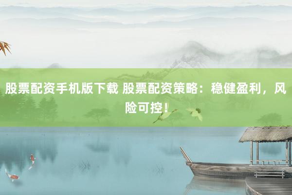 股票配资手机版下载 股票配资策略：稳健盈利，风险可控！