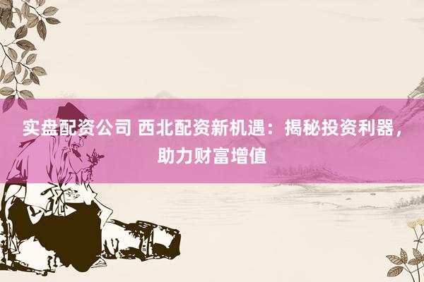 实盘配资公司 西北配资新机遇：揭秘投资利器，助力财富增值