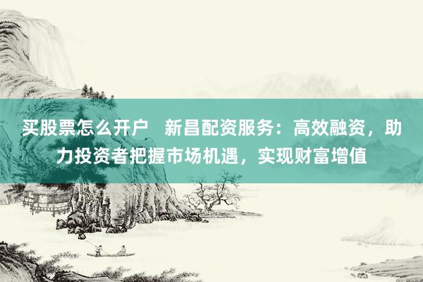 买股票怎么开户   新昌配资服务：高效融资，助力投资者把握市场机遇，实现财富增值