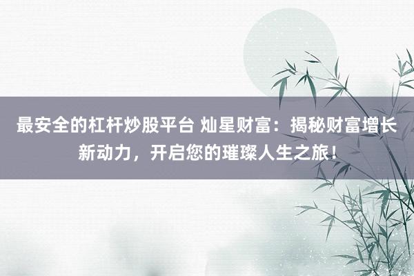 最安全的杠杆炒股平台 灿星财富：揭秘财富增长新动力，开启您的璀璨人生之旅！