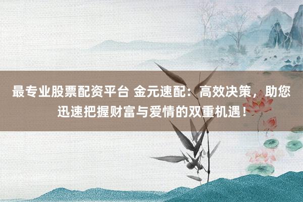最专业股票配资平台 金元速配：高效决策，助您迅速把握财富与爱情的双重机遇！