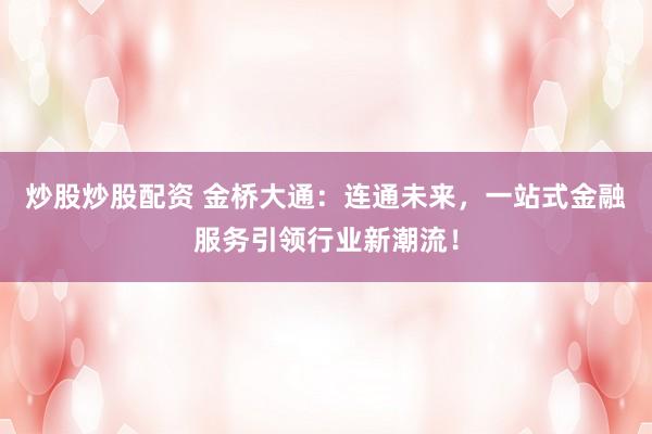 炒股炒股配资 金桥大通：连通未来，一站式金融服务引领行业新潮流！