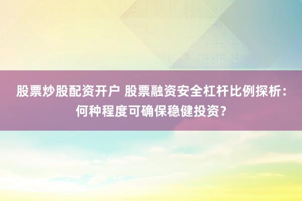 股票炒股配资开户 股票融资安全杠杆比例探析：何种程度可确保稳健投资？