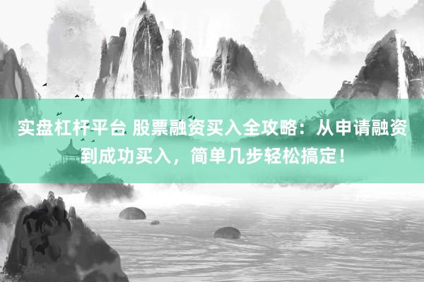 实盘杠杆平台 股票融资买入全攻略：从申请融资到成功买入，简单几步轻松搞定！