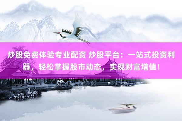 炒股免费体验专业配资 炒股平台：一站式投资利器，轻松掌握股市动态，实现财富增值！