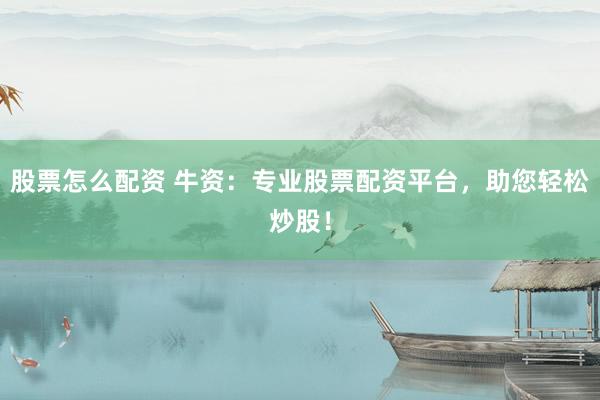 股票怎么配资 牛资：专业股票配资平台，助您轻松炒股！