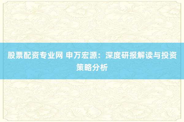 股票配资专业网 申万宏源：深度研报解读与投资策略分析