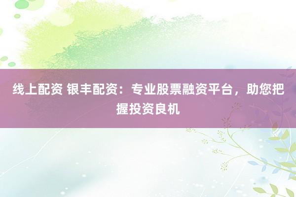 线上配资 银丰配资：专业股票融资平台，助您把握投资良机