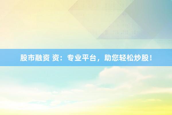 股市融资 资：专业平台，助您轻松炒股！