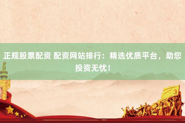 正规股票配资 配资网站排行：精选优质平台，助您投资无忧！